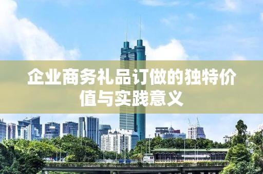 企业商务礼品订做的独特价值与实践意义
