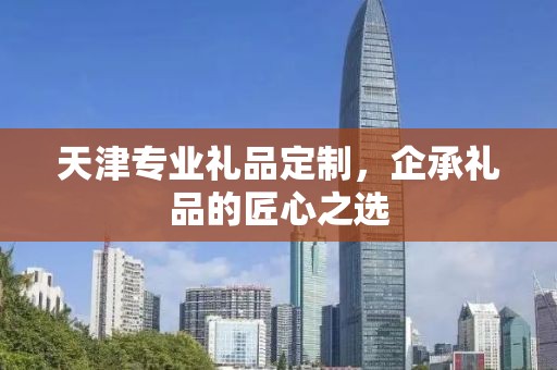 天津专业礼品定制，企承礼品的匠心之选